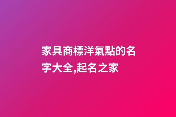 家具商標洋氣點的名字大全,起名之家-第1張-商標起名-玄機派