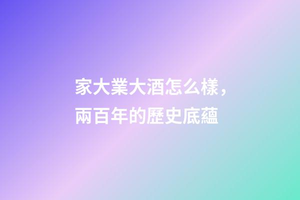 家大業大酒怎么樣，兩百年的歷史底蘊-第1張-觀點-玄機派