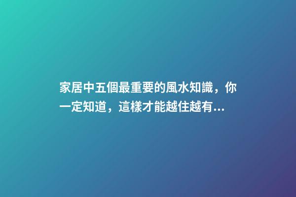家居中五個最重要的風水知識，你一定知道，這樣才能越住越有錢！