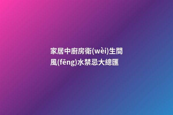家居中廚房衛(wèi)生間風(fēng)水禁忌大總匯