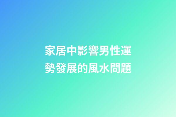 家居中影響男性運勢發展的風水問題