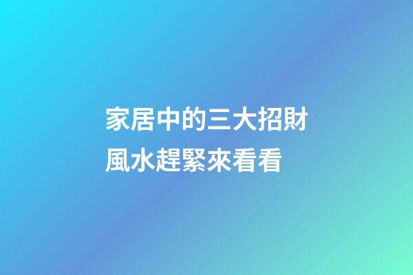 家居中的三大招財風水趕緊來看看