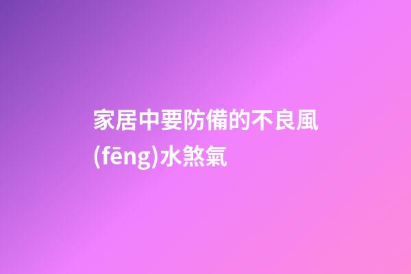 家居中要防備的不良風(fēng)水煞氣