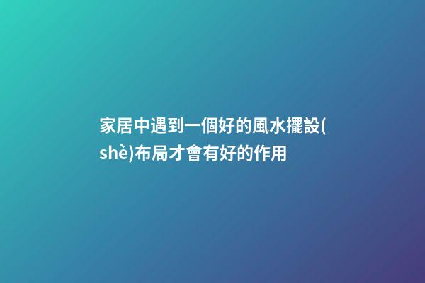 家居中遇到一個好的風水擺設(shè)布局才會有好的作用