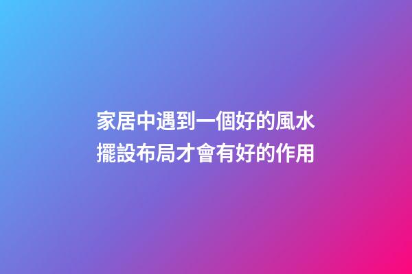 家居中遇到一個好的風水擺設布局才會有好的作用