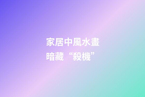 家居中風水畫暗藏“殺機”