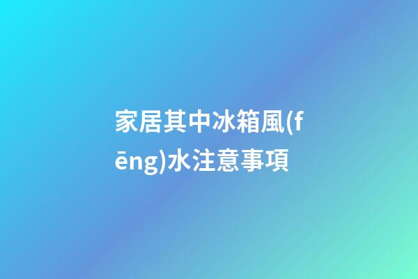 家居其中冰箱風(fēng)水注意事項