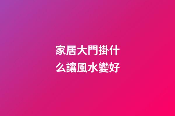 家居大門掛什么讓風水變好