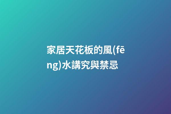 家居天花板的風(fēng)水講究與禁忌