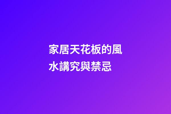 家居天花板的風水講究與禁忌