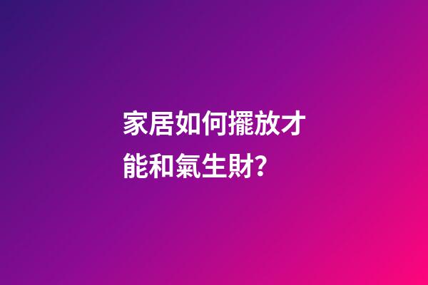 家居如何擺放才能和氣生財？
