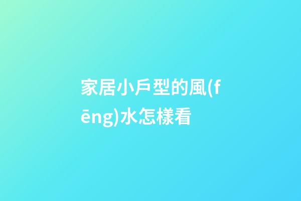 家居小戶型的風(fēng)水怎樣看