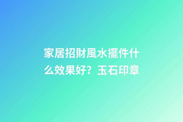家居招財風水擺件什么效果好？玉石印章