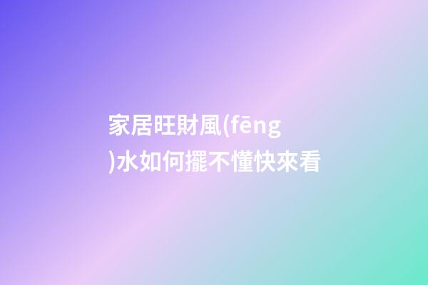 家居旺財風(fēng)水如何擺不懂快來看