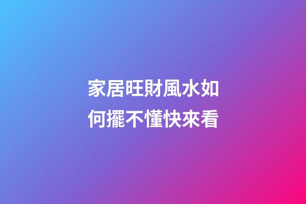 家居旺財風水如何擺不懂快來看
