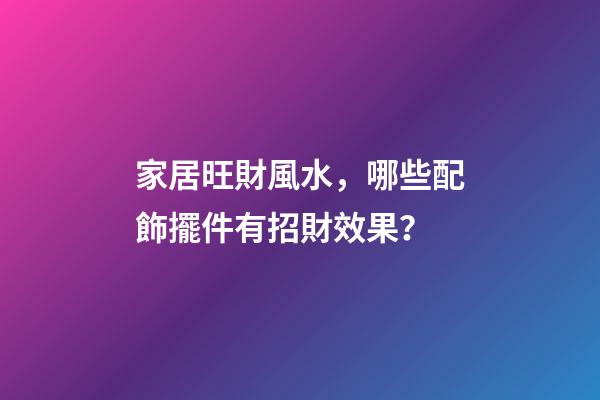 家居旺財風水，哪些配飾擺件有招財效果？