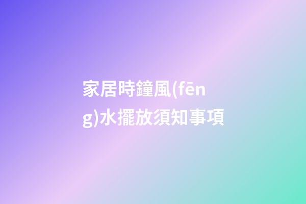 家居時鐘風(fēng)水擺放須知事項