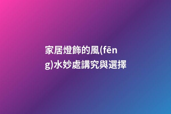 家居燈飾的風(fēng)水妙處講究與選擇