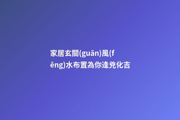 家居玄關(guān)風(fēng)水布置為你逢兇化吉