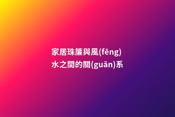 家居珠簾與風(fēng)水之間的關(guān)系