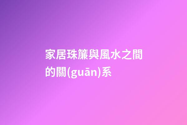 家居珠簾與風水之間的關(guān)系