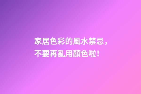 家居色彩的風水禁忌，不要再亂用顏色啦！