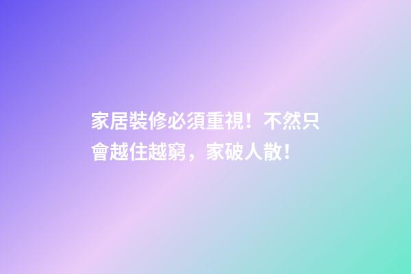 家居裝修必須重視！不然只會越住越窮，家破人散！