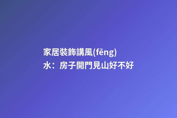 家居裝飾講風(fēng)水：房子開門見山好不好