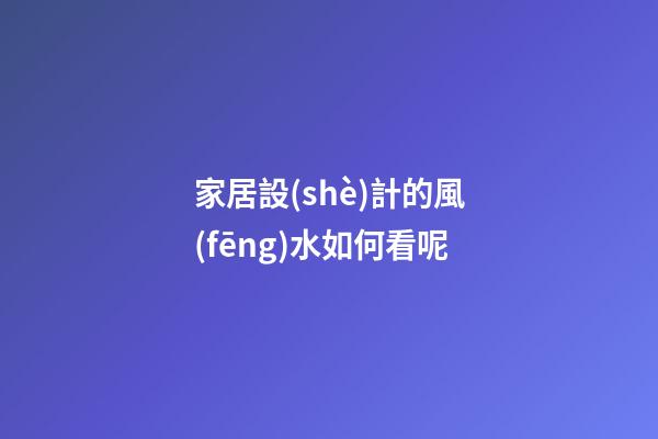 家居設(shè)計的風(fēng)水如何看呢