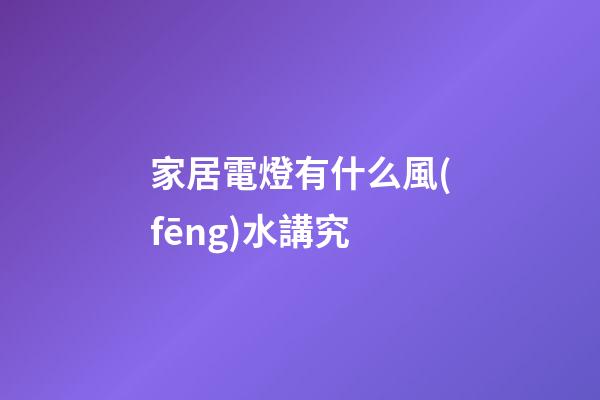 家居電燈有什么風(fēng)水講究