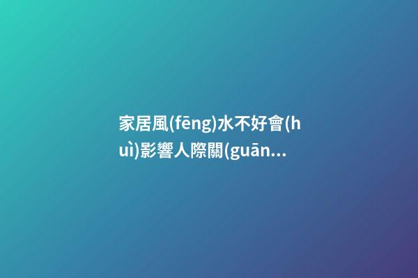 家居風(fēng)水不好會(huì)影響人際關(guān)系