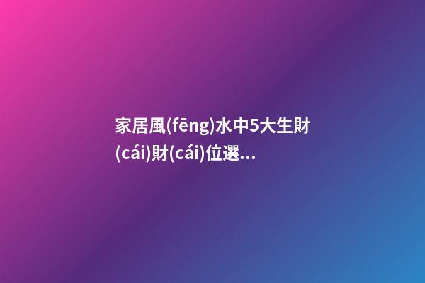 家居風(fēng)水中5大生財(cái)財(cái)位選擇