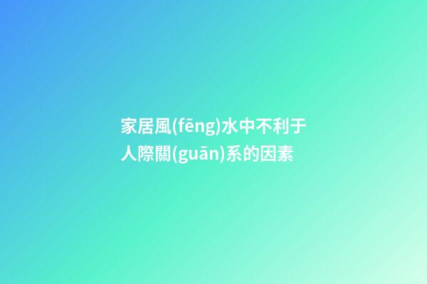 家居風(fēng)水中不利于人際關(guān)系的因素