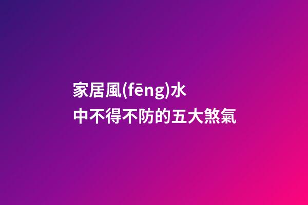 家居風(fēng)水中不得不防的五大煞氣