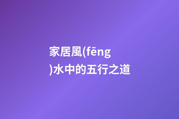 家居風(fēng)水中的五行之道