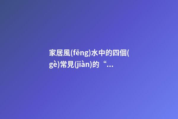 家居風(fēng)水中的四個(gè)常見(jiàn)的“冤家”