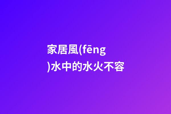 家居風(fēng)水中的水火不容