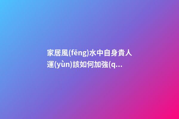 家居風(fēng)水中自身貴人運(yùn)該如何加強(qiáng)