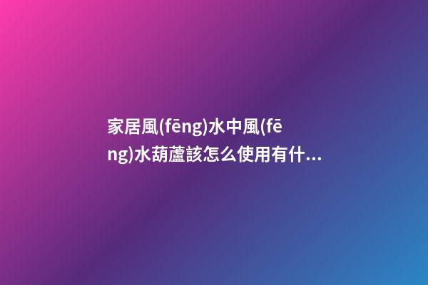 家居風(fēng)水中風(fēng)水葫蘆該怎么使用有什么講究？