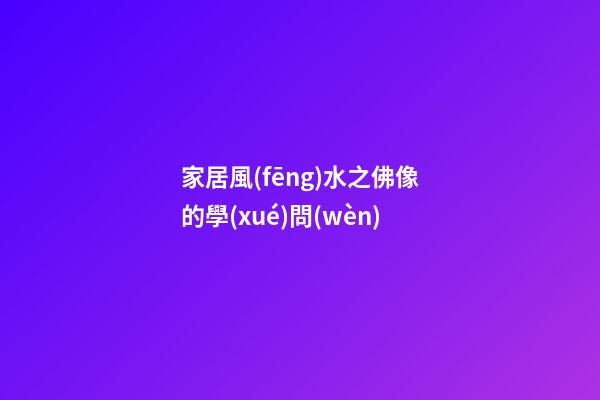 家居風(fēng)水之佛像的學(xué)問(wèn)