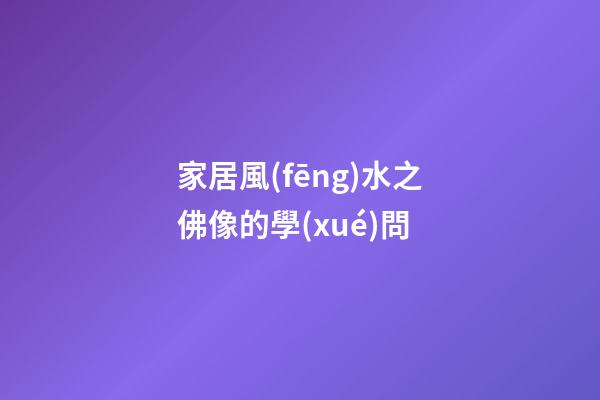 家居風(fēng)水之佛像的學(xué)問