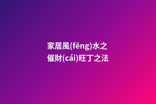 家居風(fēng)水之催財(cái)旺丁之法