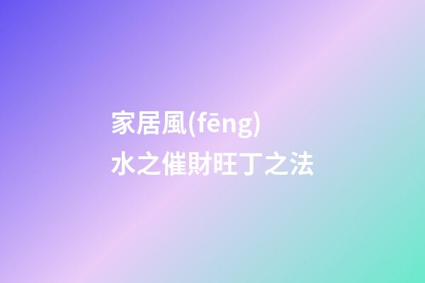 家居風(fēng)水之催財旺丁之法