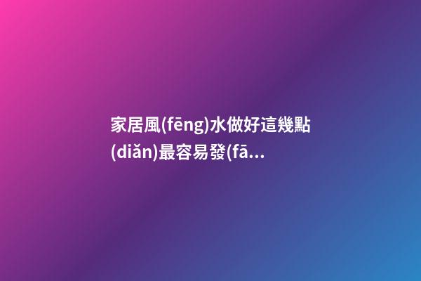 家居風(fēng)水做好這幾點(diǎn)最容易發(fā)財(cái)