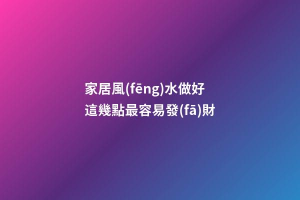 家居風(fēng)水做好這幾點最容易發(fā)財