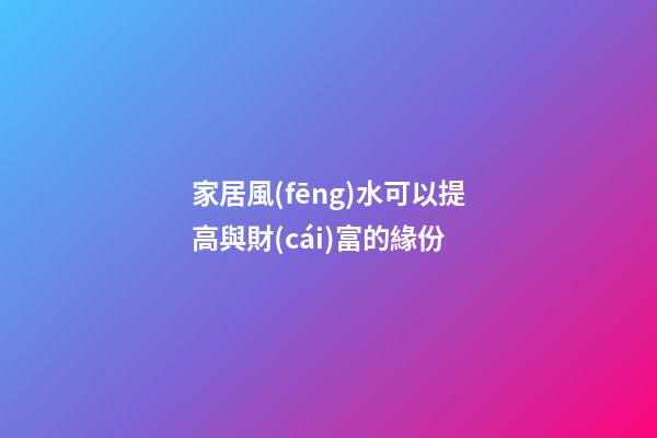 家居風(fēng)水可以提高與財(cái)富的緣份