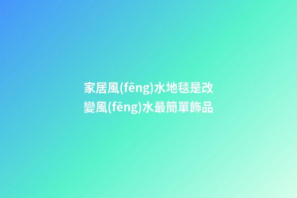 家居風(fēng)水地毯是改變風(fēng)水最簡單飾品