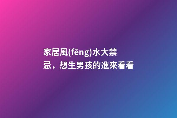 家居風(fēng)水大禁忌，想生男孩的進來看看