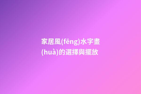 家居風(fēng)水字畫(huà)的選擇與擺放