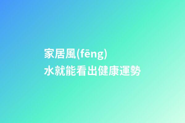 家居風(fēng)水就能看出健康運勢